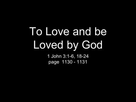 To Love and be Loved by God 1 John 3:1-6, 18-24 page 1130 - 1131.
