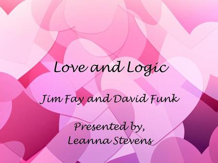 Love and Logic Jim Fay and David Funk Presented by, Leanna Stevens Jim Fay and David Funk Presented by, Leanna Stevens.