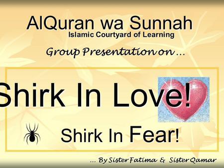 AlQuran wa Sunnah Shirk In Fear ! Group Presentation on … … By Sister Fatima & Sister Qamar Islamic Courtyard of Learning Shirk In Love!