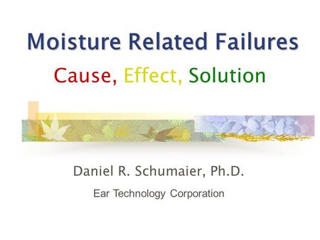Moisture Related Failures Cause, Effect, Solution Daniel R. Schumaier, Ph.D. Ear Technology Corporation.