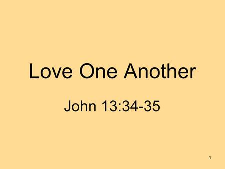 Love One Another John 13:34-35 1. 2 A new commandment I give unto you, that ye love one another; even as I have loved you, that ye also love one another.