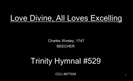 Love Divine, All Loves Excelling Charles Wesley, 1747 BEECHER Trinity Hymnal #529 CCLI #977558 1.