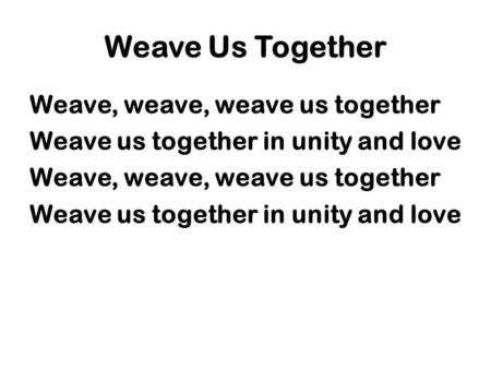 Weave Us Together Weave, weave, weave us together Weave us together in unity and love.