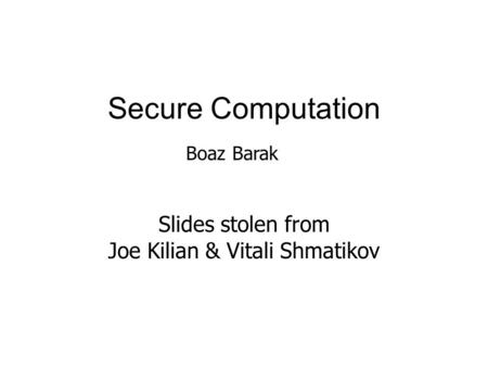 Secure Computation Slides stolen from Joe Kilian & Vitali Shmatikov Boaz Barak.