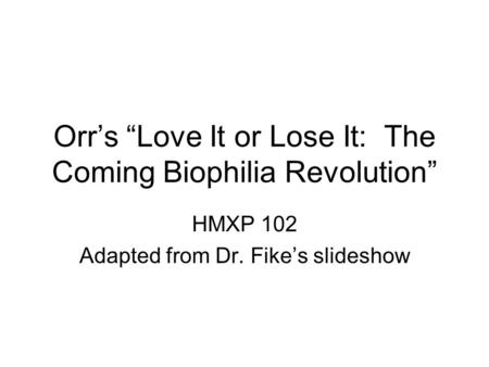 Orrs Love It or Lose It: The Coming Biophilia Revolution HMXP 102 Adapted from Dr. Fikes slideshow.