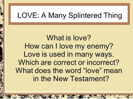 LOVE: A Many Splintered Thing What is love? How can I love my enemy? Love is used in many ways. Which are correct or incorrect? What does the word love.