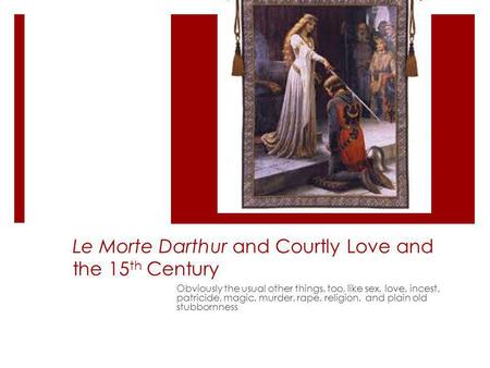 Le Morte Darthur and Courtly Love and the 15 th Century Obviously the usual other things, too, like sex, love, incest, patricide, magic, murder, rape,