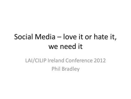 Social Media – love it or hate it, we need it LAI/CILIP Ireland Conference 2012 Phil Bradley.