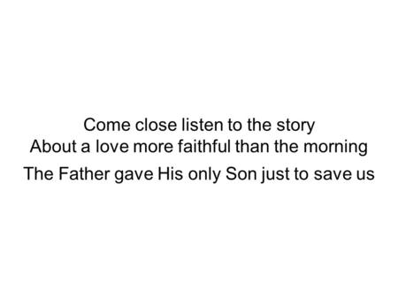 Come close listen to the story About a love more faithful than the morning The Father gave His only Son just to save us.