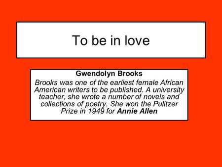 To be in love Gwendolyn Brooks Brooks was one of the earliest female African American writers to be published. A university teacher, she wrote a number.