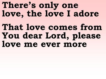Theres only one love, the love I adore That love comes from You dear Lord, please love me ever more.