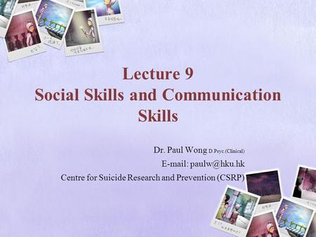 Lecture 9 Social Skills and Communication Skills Dr. Paul Wong D.Psyc.(Clinical)   Centre for Suicide Research and Prevention (CSRP)
