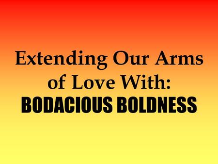 Extending Our Arms of Love With: BODACIOUS BOLDNESS.