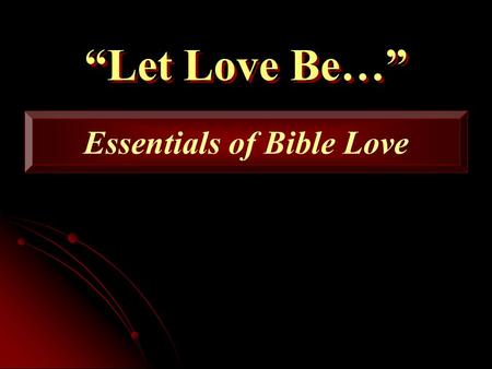 Let Love Be… Essentials of Bible Love. Scripture Reading Romans 12:9-13.