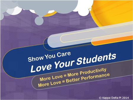 Show You Care Love Your Students More Love = More Productivity More Love = Better Performance © Kappa Delta Pi 2014.