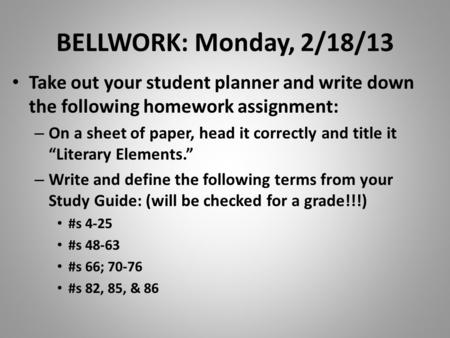 BELLWORK: Monday, 2/18/13 Take out your student planner and write down the following homework assignment: – On a sheet of paper, head it correctly and.