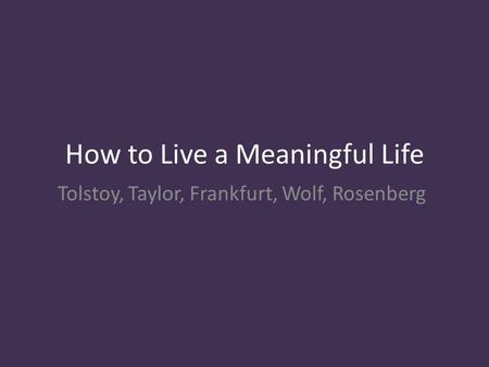 How to Live a Meaningful Life Tolstoy, Taylor, Frankfurt, Wolf, Rosenberg.