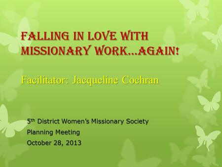 Falling In Love With Missionary Work…AGAIN! Facilitator: Jacqueline Cochran 5 th District Womens Missionary Society Planning Meeting October 28, 2013.