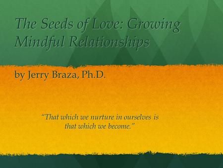 The Seeds of Love: Growing Mindful Relationships by Jerry Braza, Ph.D. That which we nurture in ourselves is that which we become.