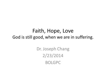 Faith, Hope, Love God is still good, when we are in suffering. Dr. Joseph Chang 2/23/2014 BOLGPC.