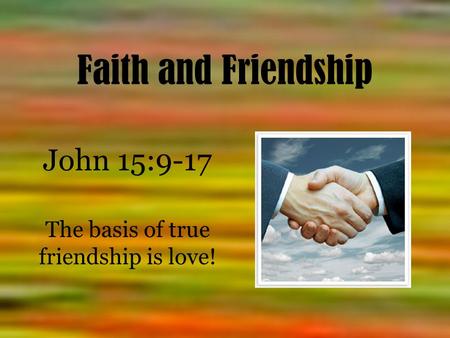 Faith and Friendship John 15:9-17 The basis of true friendship is love!
