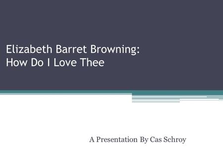 Elizabeth Barret Browning: How Do I Love Thee A Presentation By Cas Schroy.