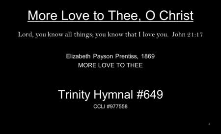 More Love to Thee, O Christ Lord, you know all things; you know that I love you. John 21:17 Elizabeth Payson Prentiss, 1869 MORE LOVE TO THEE Trinity Hymnal.