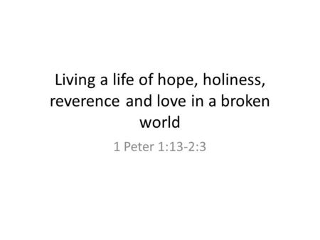 Living a life of hope, holiness, reverence and love in a broken world 1 Peter 1:13-2:3.