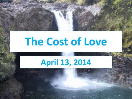 The Cost of Love April 13, 2014. Isaiah 53:3-12 He was despised and rejected by men, a man of sorrows, and familiar with suffering. Like one from whom.