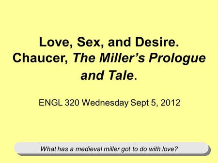 Love, Sex, and Desire. Chaucer, The Millers Prologue and Tale. ENGL 320 Wednesday Sept 5, 2012 What has a medieval miller got to do with love?