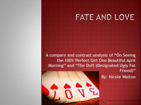 Fate and Love A compare and contrast analysis of “On Seeing the 100% Perfect Girl One Beautiful April Morning” and “The Duff (Designated Ugly Fat Friend)”