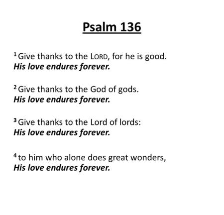Psalm 136 1 Give thanks to the Lord, for he is good. His love endures forever. 2 Give thanks to the God of gods. His love endures forever. 3 Give thanks.