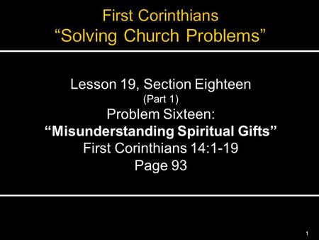 1 Lesson 19, Section Eighteen (Part 1) Problem Sixteen: Misunderstanding Spiritual Gifts First Corinthians 14:1-19 Page 93.