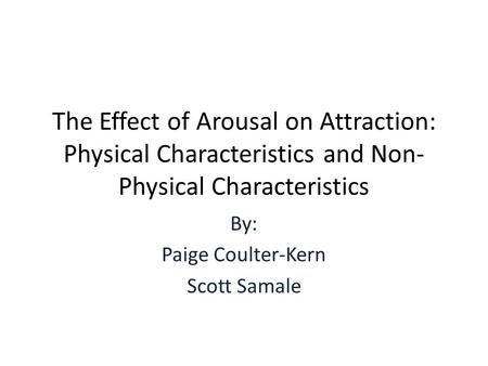 The Effect of Arousal on Attraction: Physical Characteristics and Non- Physical Characteristics By: Paige Coulter-Kern Scott Samale.