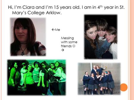 Hi, Im Ciara and Im 15 years old. I am in 4 th year in St. Marys College Arklow. Me Messing with some friends.