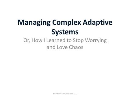 Managing Complex Adaptive Systems Or, How I Learned to Stop Worrying and Love Chaos Picher Allan Associates LLC.