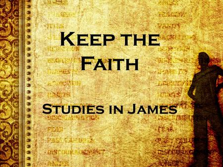 Keep the Faith Studies in James. James 1:3-4 KJV Knowing this, that the trying of your faith worketh patience. 4 But let patience have her perfect work,