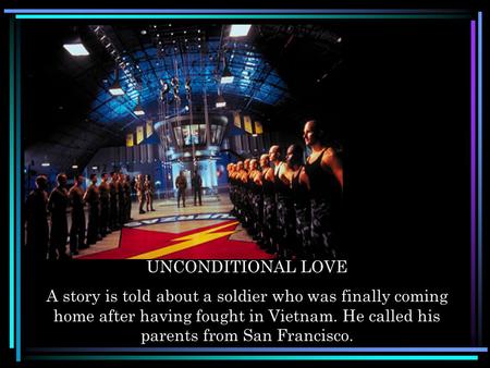 UNCONDITIONAL LOVE A story is told about a soldier who was finally coming home after having fought in Vietnam. He called his parents from San Francisco.