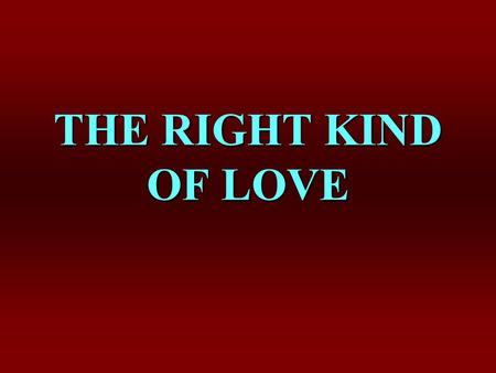 THE RIGHT KIND OF LOVE. Bible commands that we love: 1 Pet. 1:22; Eph. 5:25; Titus 2:4; Jn. 3:16; Matt. 5:43-48 Love can be misplaced, 1 Jn. 2:15Love.