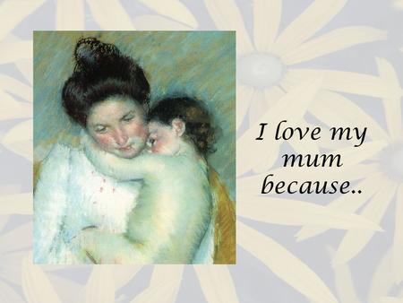 I love my mum because... She gets me up in time for school Kate 5D She gives me lots of hugs and kisses Samantha 5D Shes always been there when Im down.