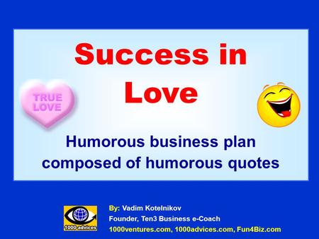 Success in Love Humorous business plan composed of humorous quotes By: Vadim Kotelnikov Founder, Ten3 Business e-Coach 1000ventures.com, 1000advices.com,