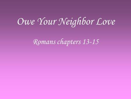 Owe Your Neighbor Love Romans chapters 13-15. Do Not Sleep High Time to awake –R–Romans 13:11 Sin so easily ensnares us –H–Hebrews 12:1 Salvation is NEAR.