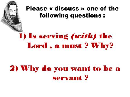 Please « discuss » one of the following questions : 1)Is serving (with) the Lord, a must ? Why? 2)Why do you want to be a servant ?