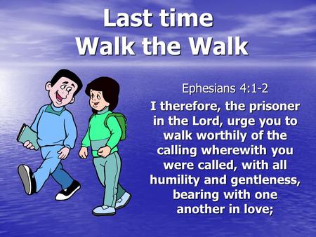 Last time Walk the Walk Ephesians 4:1-2 I therefore, the prisoner in the Lord, urge you to walk worthily of the calling wherewith you were called, with.