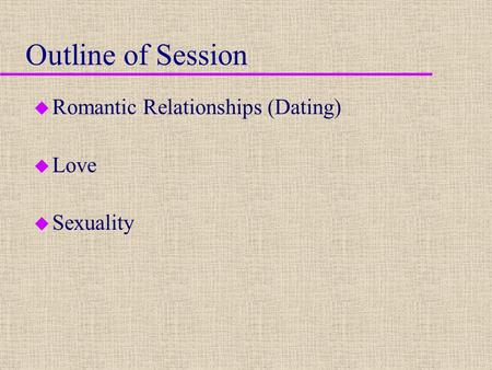 Outline of Session u Romantic Relationships (Dating) u Love u Sexuality.