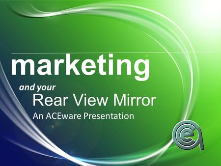 Marketing and your Rear View Mirror An ACEware Presentation.