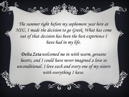 The summer right before my sophomore year here at NSU, I made the decision to go Greek. What has come out of that decision has been the best experience.