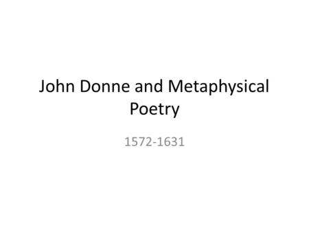 John Donne and Metaphysical Poetry 1572-1631. Metaphysical Poetry Metaphysical poetry is concerned with the whole experience of man The poetry is about.