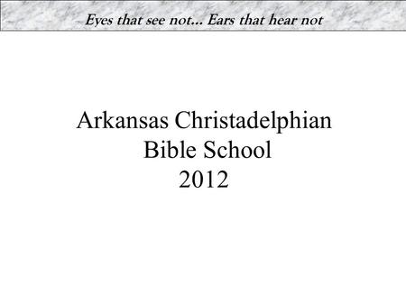 Arkansas Christadelphian Bible School 2012 Eyes that see not… Ears that hear not.