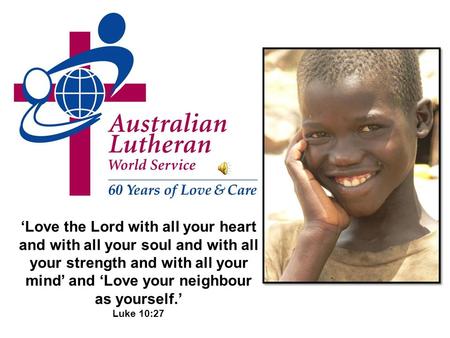Love the Lord with all your heart and with all your soul and with all your strength and with all your mind and Love your neighbour as yourself. Luke 10:27.